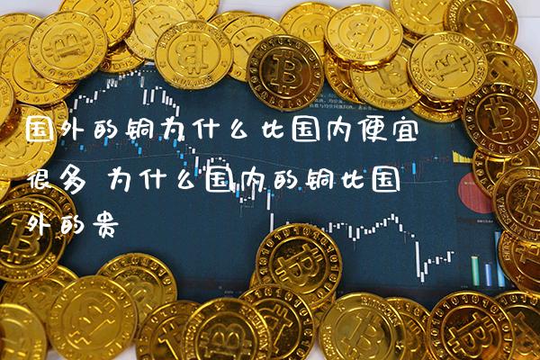 国外的铜为什么比国内便宜很多 为什么国内的铜比国外的贵_恒生指数_第1张_期货投资网 国外的铜为什么比国内便宜很多 为什么国内的铜比国外的贵_https://www.cqckcrrc.com_恒生指数_第1张