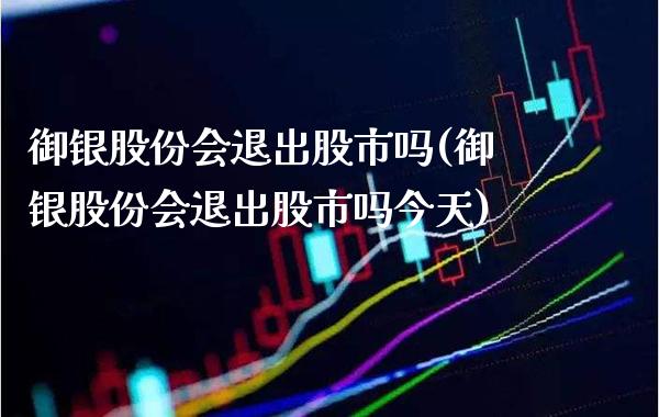 御银股份会退出股市吗(御银股份会退出股市吗今天)_原油期货_第1张_期货投资网 御银股份会退出股市吗(御银股份会退出股市吗今天)_https://www.cqckcrrc.com_原油期货_第1张