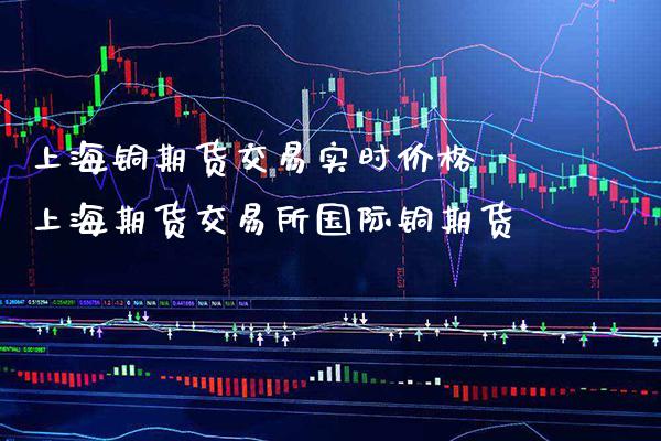 上海铜期货交易实时价格 上海期货交易所国际铜期货_黄金期货_第1张_期货投资网 上海铜期货交易实时价格 上海期货交易所国际铜期货_https://www.cqckcrrc.com_黄金期货_第1张