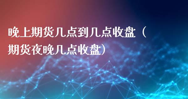 晚上期货几点到几点收盘（期货夜晚几点收盘）_https://www.cqckcrrc.com_原油期货_第1张