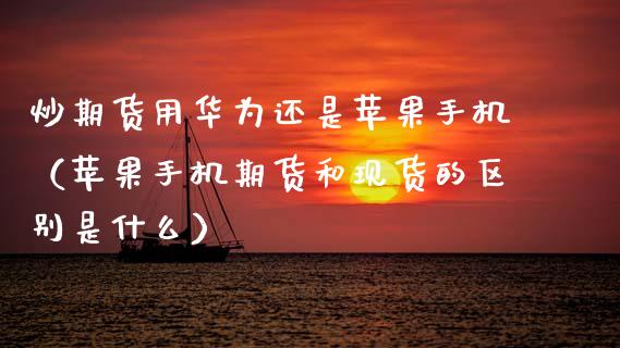 炒期货用华为还是苹果手机（苹果手机期货和现货的区别是什么）_https://www.cqckcrrc.com_基金理财_第1张