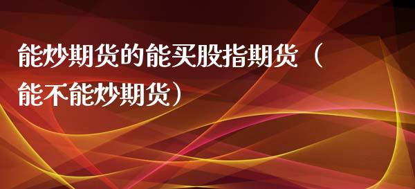 能炒期货的能买股指期货(能不能炒期货)_恒生指数_第1张_期货投资网 能炒期货的能买股指期货(能不能炒期货)_https://www.cqckcrrc.com_恒生指数_第1张