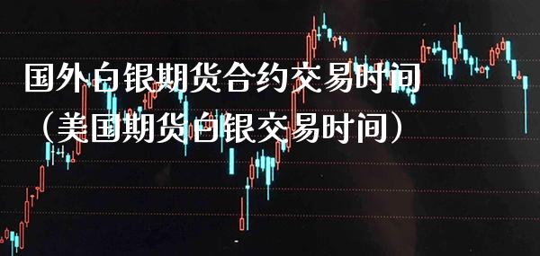 国外白银期货合约交易时间(美国期货白银交易时间)_道指直播_第1张_期货投资网 国外白银期货合约交易时间(美国期货白银交易时间)_https://www.cqckcrrc.com_道指直播_第1张
