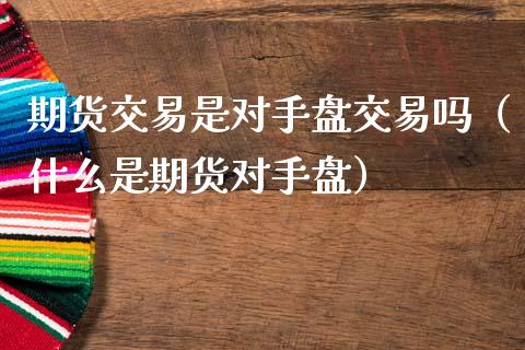 期货交易是对手盘交易吗(什么是期货对手盘)_道指直播_第1张_期货投资网 期货交易是对手盘交易吗(什么是期货对手盘)_https://www.cqckcrrc.com_道指直播_第1张