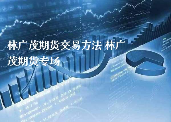 林广茂期货交易方法 林广茂期货专场_黄金期货_第1张_期货投资网 林广茂期货交易方法 林广茂期货专场_https://www.cqckcrrc.com_黄金期货_第1张