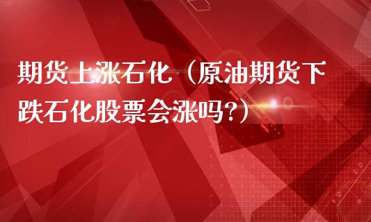 期货上涨石化(原油期货下跌石化股票会涨吗?)_期货品种_第1张_期货投资网 期货上涨石化(原油期货下跌石化股票会涨吗?)_https://www.cqckcrrc.com_期货品种_第1张