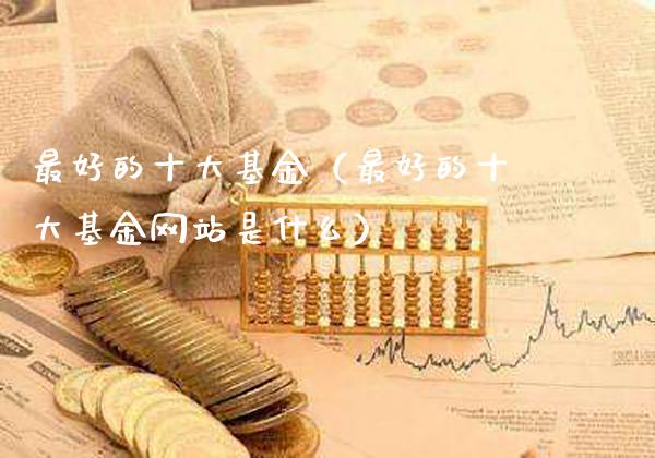 最好的十大基金(最好的十大基金网站是什么)_道指直播_第1张_期货投资网 最好的十大基金(最好的十大基金网站是什么)_https://www.cqckcrrc.com_道指直播_第1张