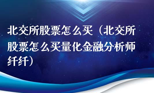 北交所股票怎么买(北交所股票怎么买量化金融分析师纤纤)_道指直播_第1张_期货投资网 北交所股票怎么买(北交所股票怎么买量化金融分析师纤纤)_https://www.cqckcrrc.com_道指直播_第1张