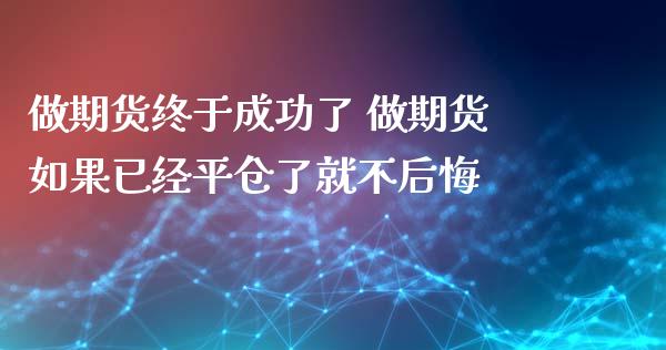 做期货终于成功了 做期货如果已经平仓了就不后悔_https://www.cqckcrrc.com_黄金期货_第1张