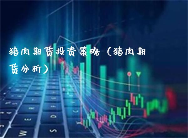 猪肉期货投资策略（猪肉期货分析）_https://www.cqckcrrc.com_原油期货_第1张