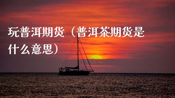 玩普洱期货（普洱茶期货是什么意思）_https://www.cqckcrrc.com_道指直播_第1张