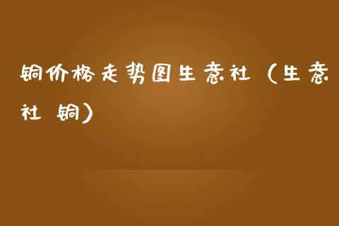 铜价格走势图生意社（生意社 铜）_https://www.cqckcrrc.com_恒生指数_第1张