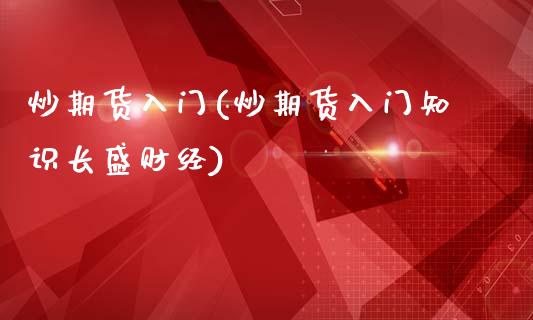 炒期货入门(炒期货入门知识长盛财经)_https://www.cqckcrrc.com_国际期货_第1张