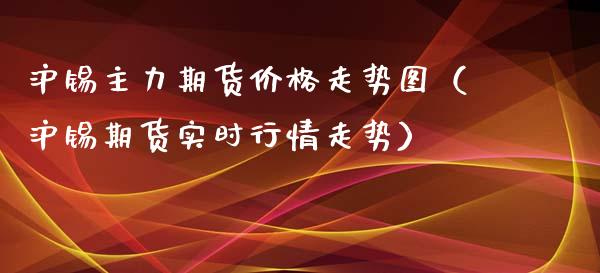 沪锡主力期货价格走势图（沪锡期货实时行情走势）_https://www.cqckcrrc.com_恒生指数_第1张
