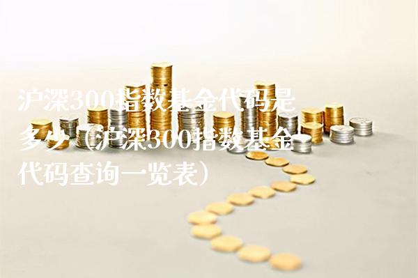 沪深300指数基金代码是多少（沪深300指数基金代码查询一览表）_https://www.cqckcrrc.com_黄金期货_第1张