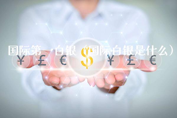 国际第一白银（国际白银是什么）_https://www.cqckcrrc.com_黄金期货_第1张