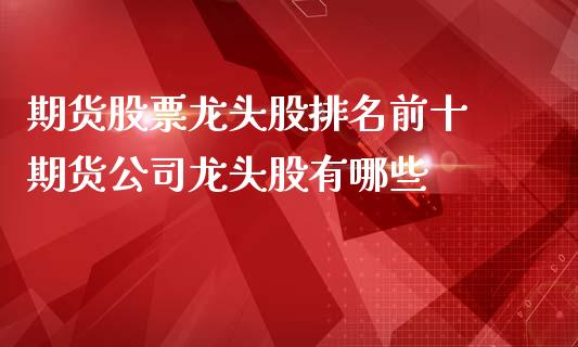 期货股票龙头股排名前十 期货公司龙头股有哪些_纳指直播_第1张_期货投资网 期货股票龙头股排名前十 期货公司龙头股有哪些_https://www.cqckcrrc.com_纳指直播_第1张