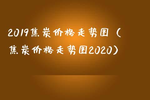 2019焦炭价格走势图(焦炭价格走势图2020)_恒生指数_第1张_期货投资网 2019焦炭价格走势图(焦炭价格走势图2020)_https://www.cqckcrrc.com_恒生指数_第1张