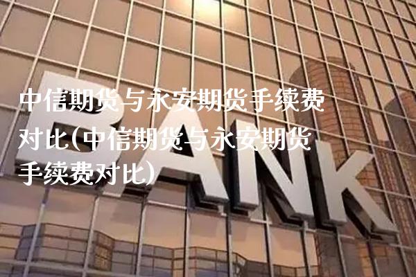 中信期货与永安期货手续费对比(中信期货与永安期货手续费对比)_原油期货_第1张_期货投资网 中信期货与永安期货手续费对比(中信期货与永安期货手续费对比)_https://www.cqckcrrc.com_原油期货_第1张