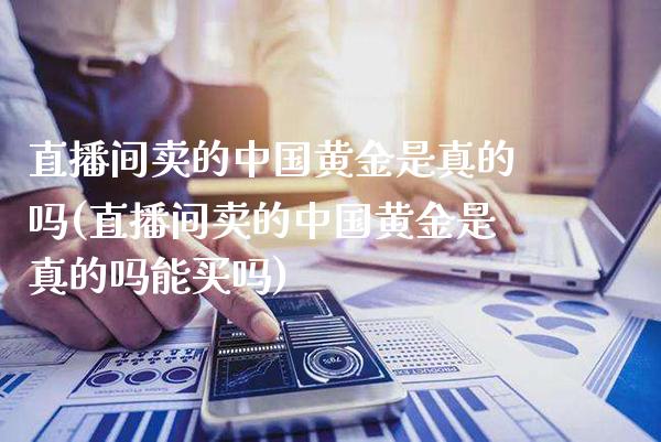 直播间卖的中国黄金是真的吗(直播间卖的中国黄金是真的吗能买吗)_原油期货_第1张_期货投资网 直播间卖的中国黄金是真的吗(直播间卖的中国黄金是真的吗能买吗)_https://www.cqckcrrc.com_原油期货_第1张