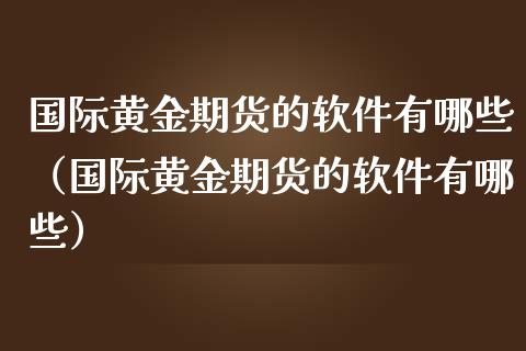 国际黄金期货的软件有哪些（国际黄金期货的软件有哪些）_https://www.cqckcrrc.com_道指直播_第1张