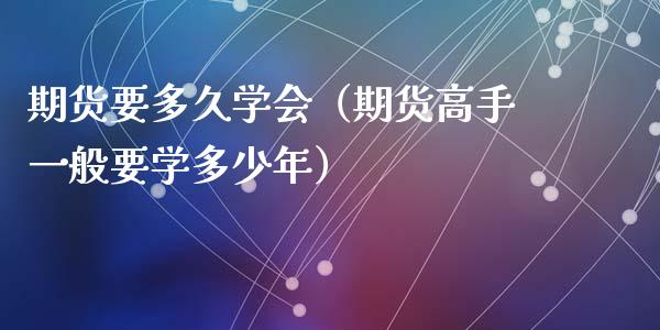 期货要多久学会（期货高手一般要学多少年）_https://www.cqckcrrc.com_原油期货_第1张