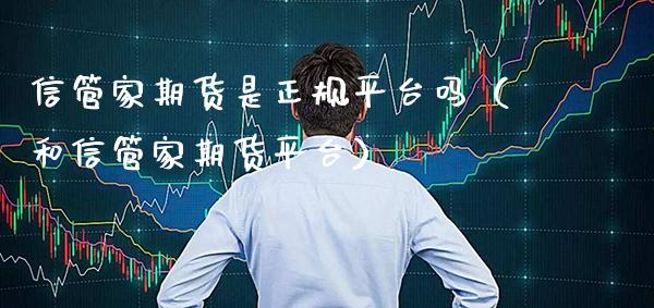 信管家期货是正规平台吗（和信管家期货平台）_https://www.cqckcrrc.com_期货直播_第1张