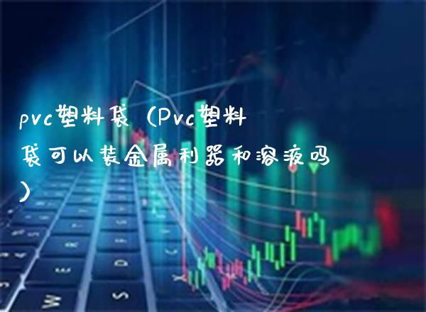 pvc塑料袋(Pvc塑料袋可以装金属利器和溶液吗)_道指直播_第1张_期货投资网 pvc塑料袋(Pvc塑料袋可以装金属利器和溶液吗)_https://www.cqckcrrc.com_道指直播_第1张
