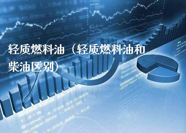 轻质燃料油(轻质燃料油和柴油区别)_道指直播_第1张_期货投资网 轻质燃料油(轻质燃料油和柴油区别)_https://www.cqckcrrc.com_道指直播_第1张