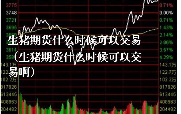 生猪期货什么时候可以交易（生猪期货什么时候可以交易啊）_https://www.cqckcrrc.com_纳指直播_第1张