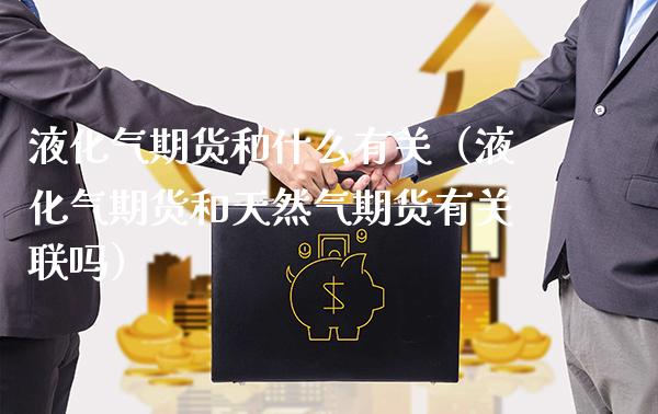 液化气期货和什么有关（液化气期货和天然气期货有关联吗）_https://www.cqckcrrc.com_理财品种_第1张