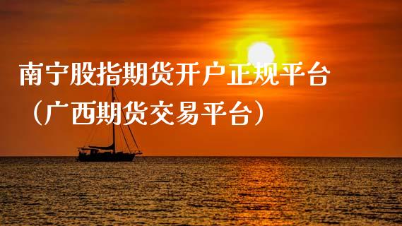 南宁股指期货开户正规平台（广西期货交易平台）_https://www.cqckcrrc.com_期货知识_第1张