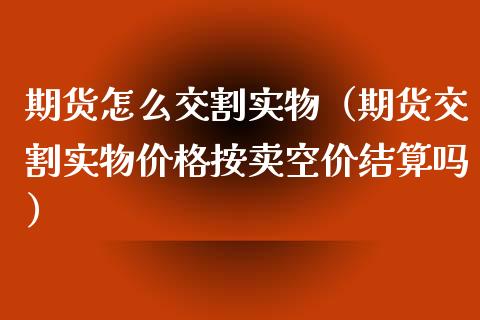 期货怎么交割实物（期货交割实物价格按卖空价结算吗）_https://www.cqckcrrc.com_黄金期货_第1张