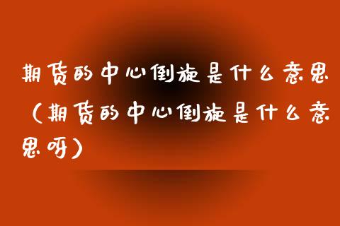 期货的中心倒旋是什么意思(期货的中心倒旋是什么意思呀)_财经要闻_第1张_期货投资网 期货的中心倒旋是什么意思(期货的中心倒旋是什么意思呀)_https://www.cqckcrrc.com_财经要闻_第1张