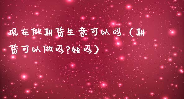 现在做期货生意可以吗(期货可以做吗?钱吗)_期货理财_第1张_期货投资网 现在做期货生意可以吗(期货可以做吗?钱吗)_https://www.cqckcrrc.com_期货理财_第1张