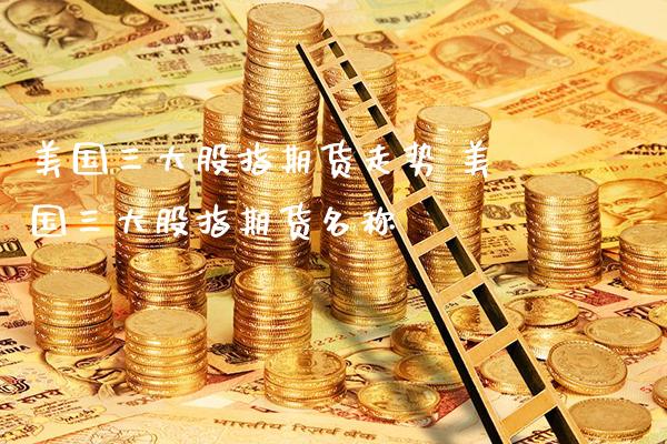 美国三大股指期货走势 美国三大股指期货名称_https://www.cqckcrrc.com_纳指直播_第1张