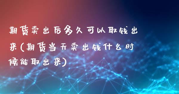 期货卖出后多久可以取钱出来(期货当天卖出钱什么时候能取出来)_原油期货_第1张_期货投资网 期货卖出后多久可以取钱出来(期货当天卖出钱什么时候能取出来)_https://www.cqckcrrc.com_原油期货_第1张