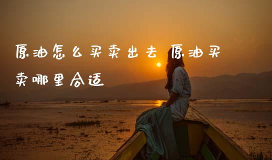 原油怎么买卖出去 原油买卖哪里合适_原油期货_第1张_期货投资网 原油怎么买卖出去 原油买卖哪里合适_https://www.cqckcrrc.com_原油期货_第1张