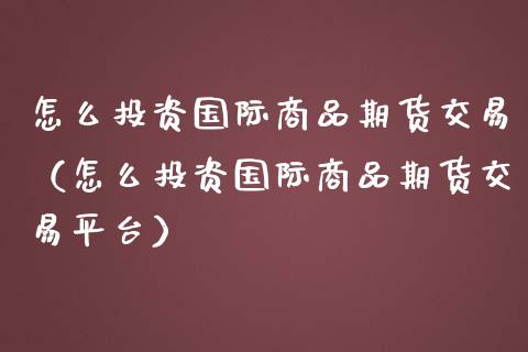 怎么投资国际商品期货交易(怎么投资国际商品期货交易平台)_期货直播_第1张_期货投资网 怎么投资国际商品期货交易(怎么投资国际商品期货交易平台)_https://www.cqckcrrc.com_期货直播_第1张