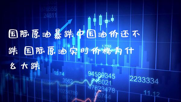 国际原油暴跌中国油价还不跌 国际原油实时价格为什么大跌_https://www.cqckcrrc.com_原油期货_第1张