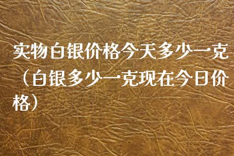 实物白银价格今天多少一克（白银多少一克现在今日价格）_https://www.cqckcrrc.com_黄金期货_第1张