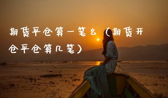 期货平仓算一笔么（期货开仓平仓算几笔）_https://www.cqckcrrc.com_纳指直播_第1张