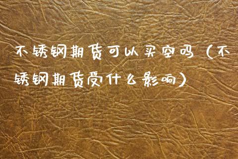 不锈钢期货可以买空吗（不锈钢期货受什么影响）_https://www.cqckcrrc.com_纳指直播_第1张