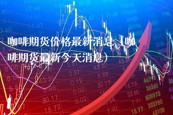 咖啡期货价格最新消息（咖啡期货最新今天消息）_https://www.cqckcrrc.com_恒生指数_第1张