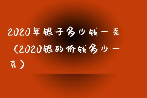 2020年银子多少钱一克(2020银的价钱多少一克)_原油期货_第1张_期货投资网 2020年银子多少钱一克(2020银的价钱多少一克)_https://www.cqckcrrc.com_原油期货_第1张