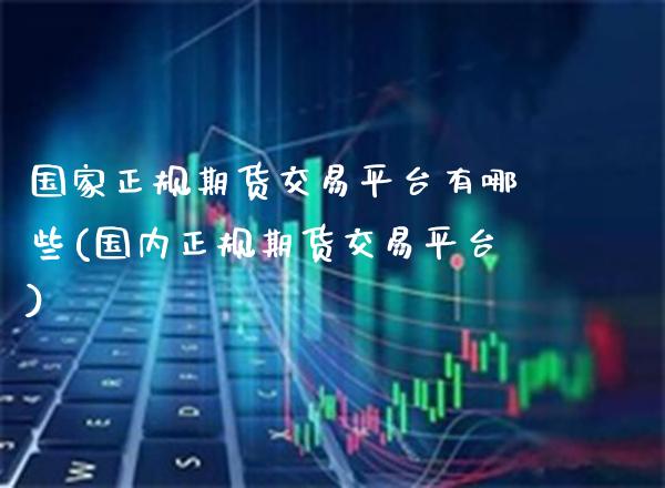 国家正规期货交易平台有哪些(国内正规期货交易平台)_原油期货_第1张_期货投资网 国家正规期货交易平台有哪些(国内正规期货交易平台)_https://www.cqckcrrc.com_原油期货_第1张
