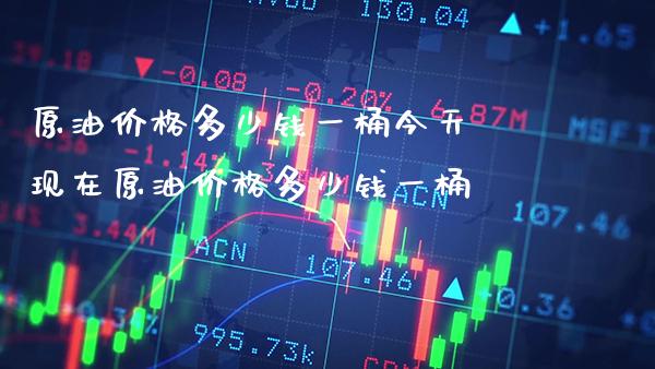 原油价格多少钱一桶今天 现在原油价格多少钱一桶_https://www.cqckcrrc.com_黄金期货_第1张