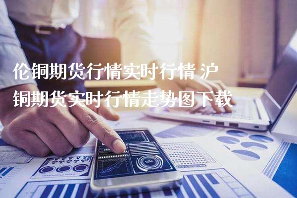 伦铜期货行情实时行情 沪铜期货实时行情走势图下载_纳指直播_第1张_期货投资网 伦铜期货行情实时行情 沪铜期货实时行情走势图下载_https://www.cqckcrrc.com_纳指直播_第1张