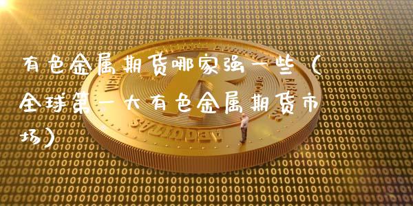 有色金属期货哪家强一些(全球第一大有色金属期货市场)_理财百科_第1张_期货投资网 有色金属期货哪家强一些(全球第一大有色金属期货市场)_https://www.cqckcrrc.com_理财百科_第1张