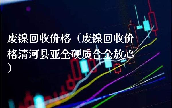 废镍回收价格(废镍回收价格清河县亚全硬质合金放心)_黄金期货_第1张_期货投资网 废镍回收价格(废镍回收价格清河县亚全硬质合金放心)_https://www.cqckcrrc.com_黄金期货_第1张